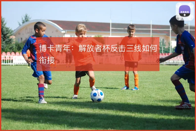 博卡青年:解放者杯反击三线如何衔接