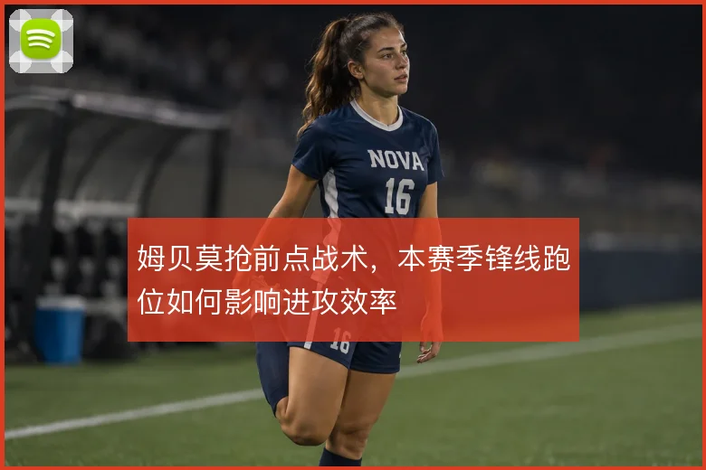 姆贝莫抢前点战术，本赛季锋线跑位如何影响进攻效率