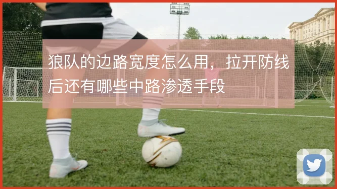 狼队的边路宽度怎么用，拉开防线后还有哪些中路渗透手段
