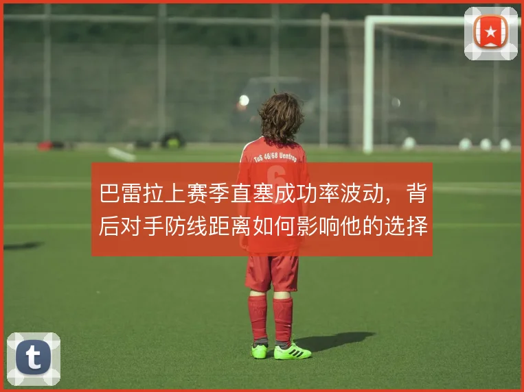 巴雷拉上赛季直塞成功率波动,背后对手防线距离如何影响他的选择