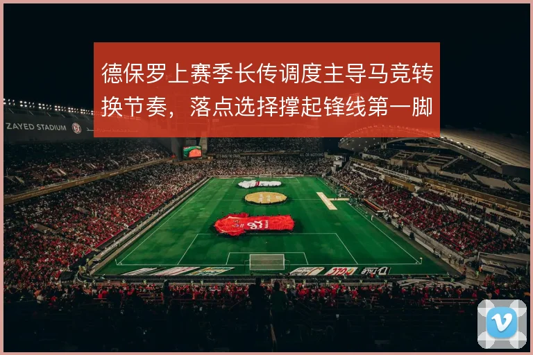 德保罗上赛季长传调度主导马竞转换节奏,落点选择撑起锋线第一脚触球质量