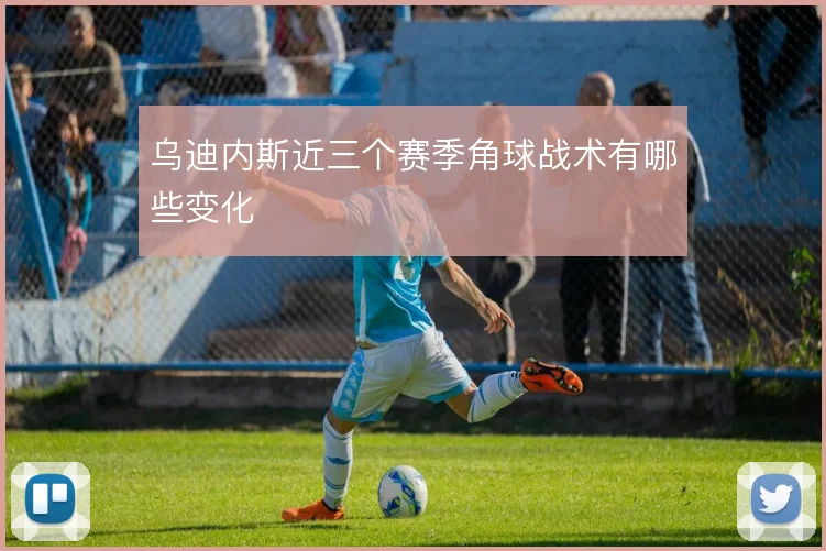 乌迪内斯近三个赛季角球战术有哪些变化