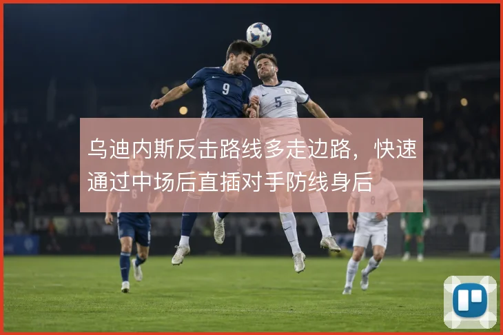 乌迪内斯反击路线多走边路,快速通过中场后直插对手防线身后