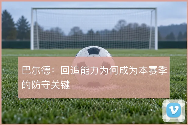 巴尔德：回追能力为何成为本赛季的防守关键