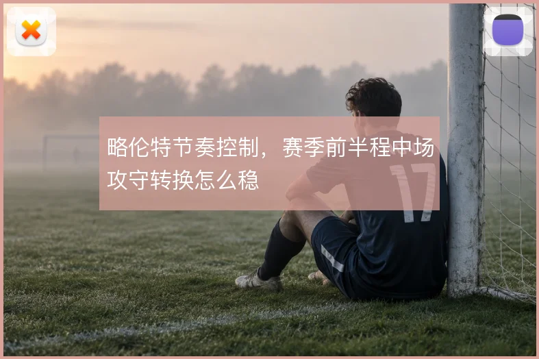 略伦特节奏控制，赛季前半程中场攻守转换怎么稳