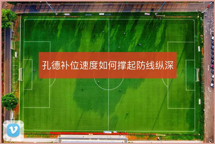 孔德补位速度如何撑起防线纵深