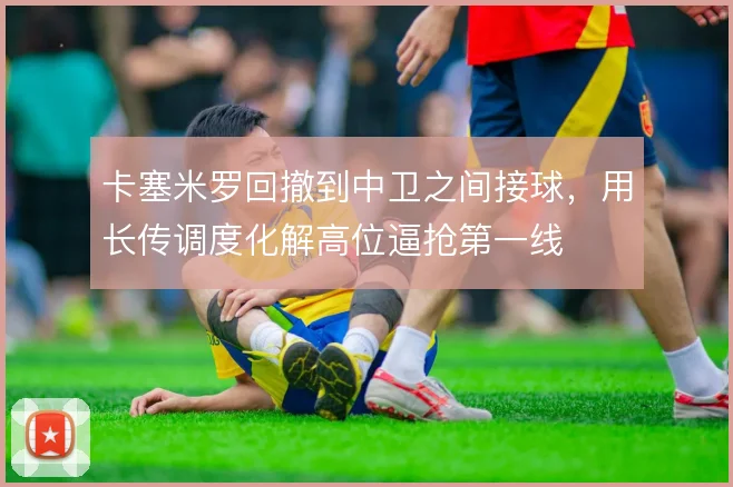 卡塞米罗回撤到中卫之间接球,用长传调度化解高位逼抢第一线
