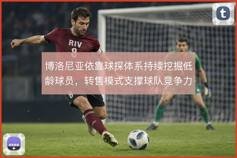 博洛尼亚依靠球探体系持续挖掘低龄球员，转售模式支撑球队竞争力