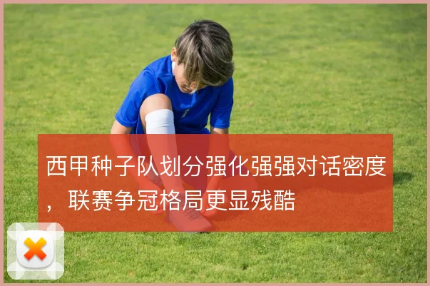 西甲种子队划分强化强强对话密度,联赛争冠格局更显残酷