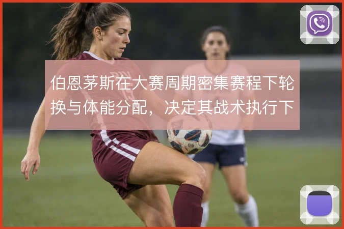 伯恩茅斯在大赛周期密集赛程下轮换与体能分配，决定其战术执行下限