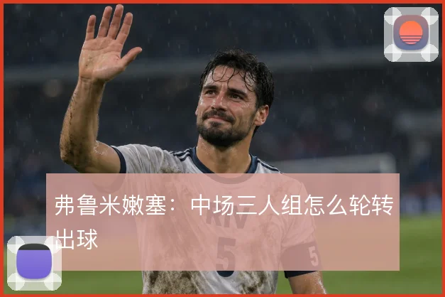 弗鲁米嫩塞：中场三人组怎么轮转出球
