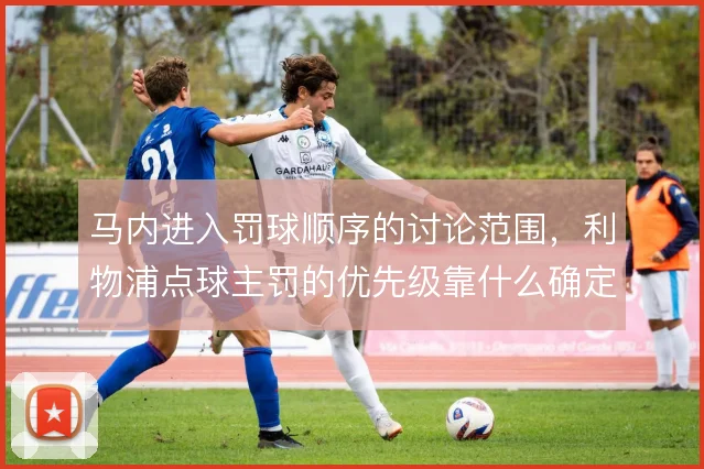 马内进入罚球顺序的讨论范围,利物浦点球主罚的优先级靠什么确定