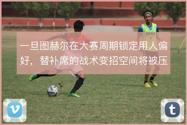一旦图赫尔在大赛周期锁定用人偏好，替补席的战术变招空间将被压缩