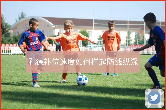 孔德补位速度如何撑起防线纵深