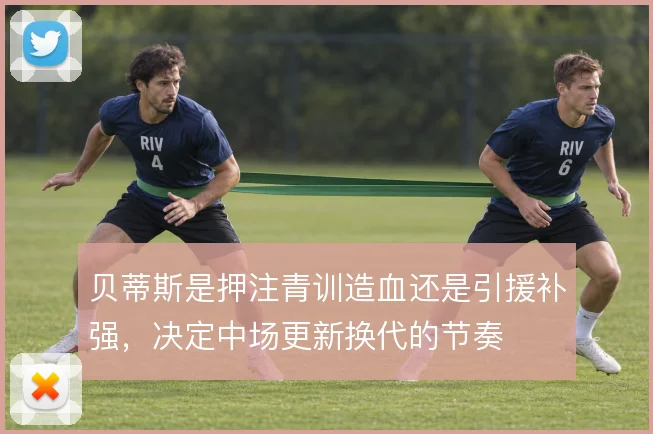 贝蒂斯是押注青训造血还是引援补强，决定中场更新换代的节奏