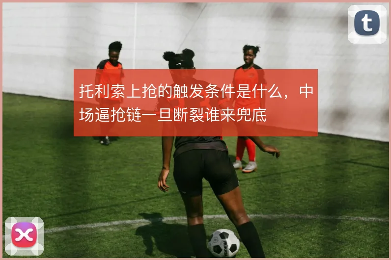 托利索上抢的触发条件是什么，中场逼抢链一旦断裂谁来兜底