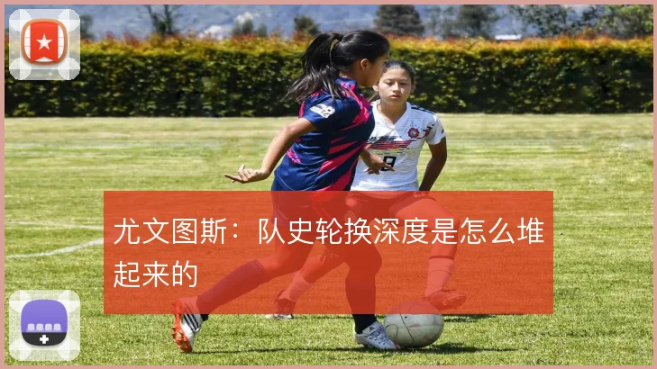 尤文图斯:队史轮换深度是怎么堆起来的