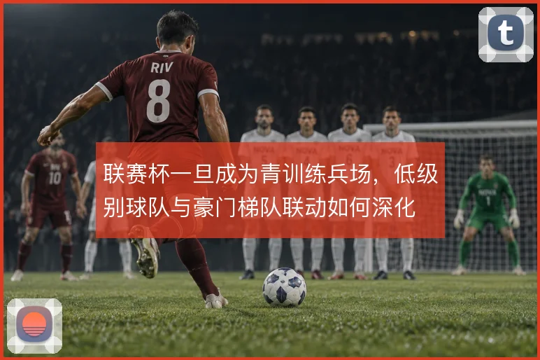 联赛杯一旦成为青训练兵场,低级别球队与豪门梯队联动如何深化