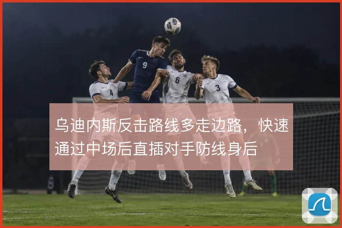 乌迪内斯反击路线多走边路,快速通过中场后直插对手防线身后