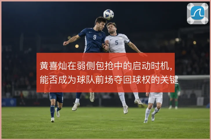 黄喜灿在弱侧包抢中的启动时机，能否成为球队前场夺回球权的关键一环