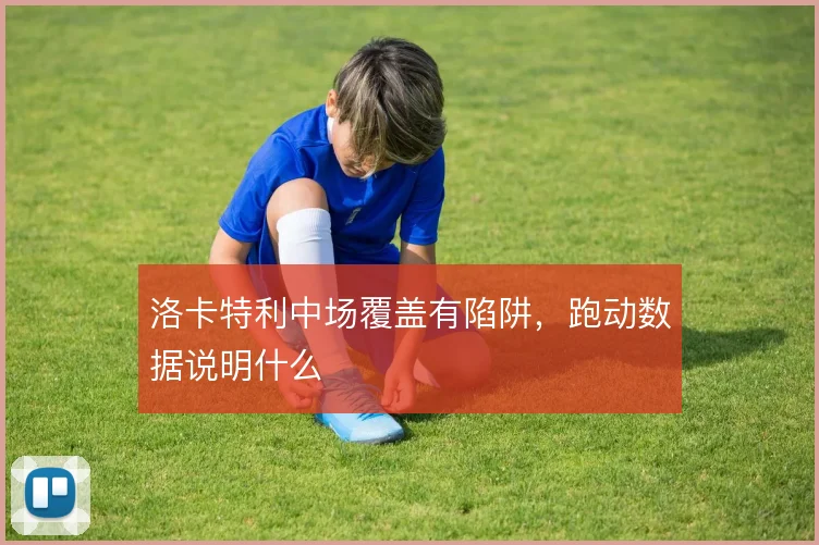 洛卡特利中场覆盖有陷阱，跑动数据说明什么