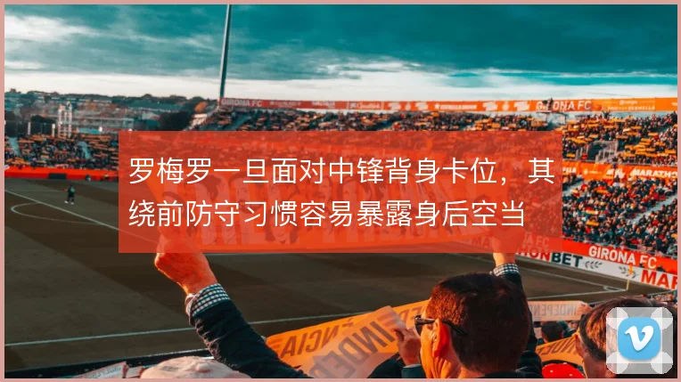 罗梅罗一旦面对中锋背身卡位,其绕前防守习惯容易暴露身后空当