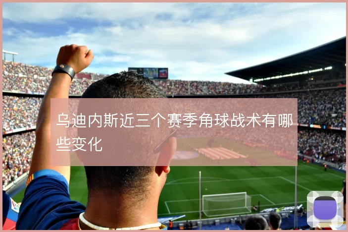 乌迪内斯近三个赛季角球战术有哪些变化