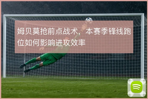 姆贝莫抢前点战术，本赛季锋线跑位如何影响进攻效率