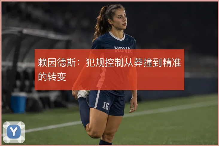 赖因德斯：犯规控制从莽撞到精准的转变