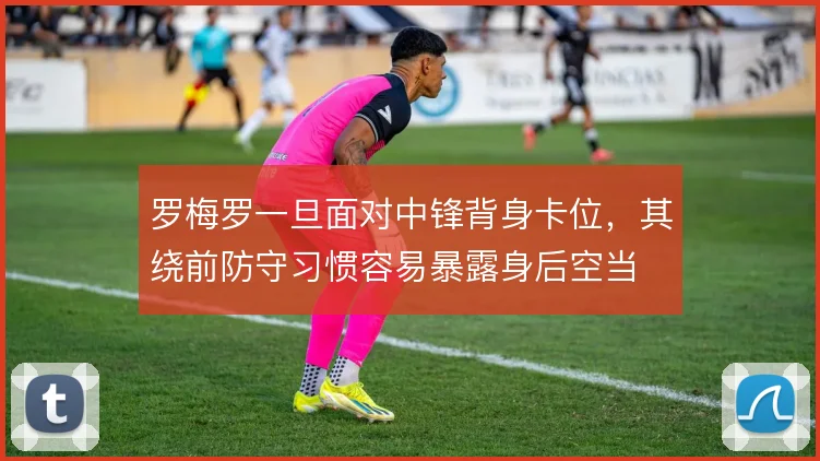罗梅罗一旦面对中锋背身卡位,其绕前防守习惯容易暴露身后空当