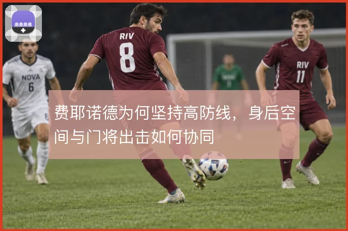 费耶诺德为何坚持高防线,身后空间与门将出击如何协同