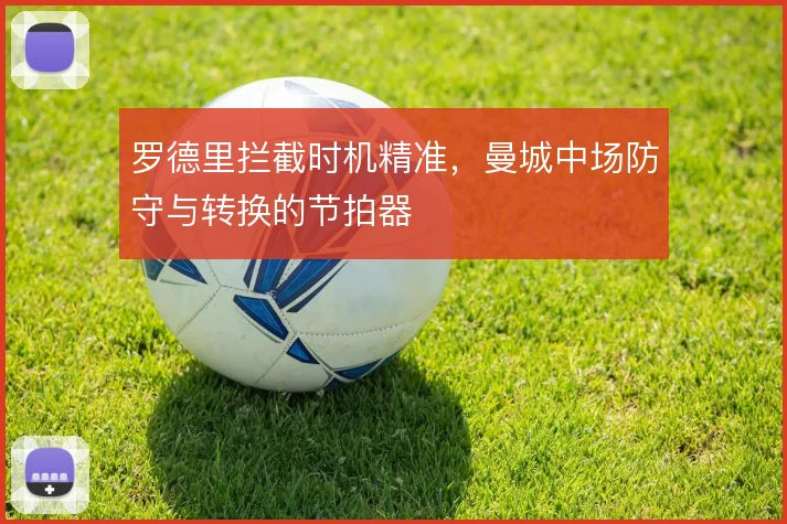 罗德里拦截时机精准,曼城中场防守与转换的节拍器