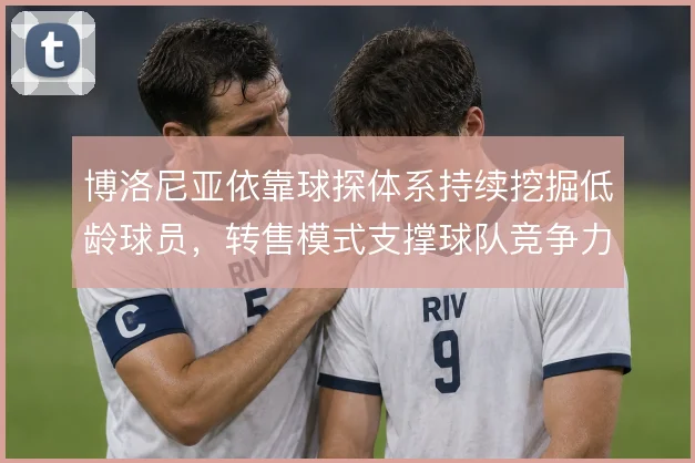 博洛尼亚依靠球探体系持续挖掘低龄球员，转售模式支撑球队竞争力