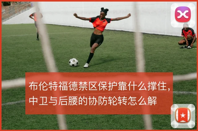 布伦特福德禁区保护靠什么撑住，中卫与后腰的协防轮转怎么解