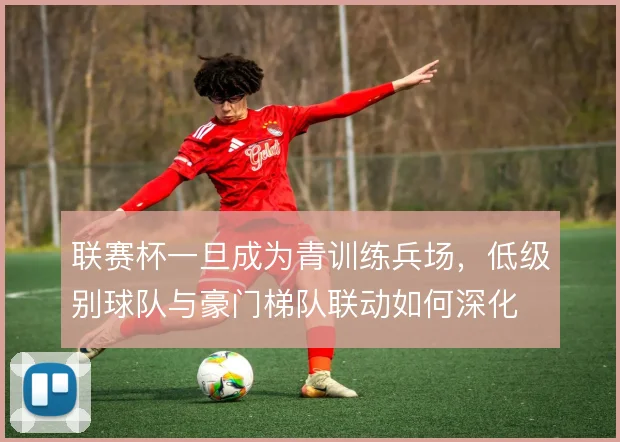 联赛杯一旦成为青训练兵场,低级别球队与豪门梯队联动如何深化