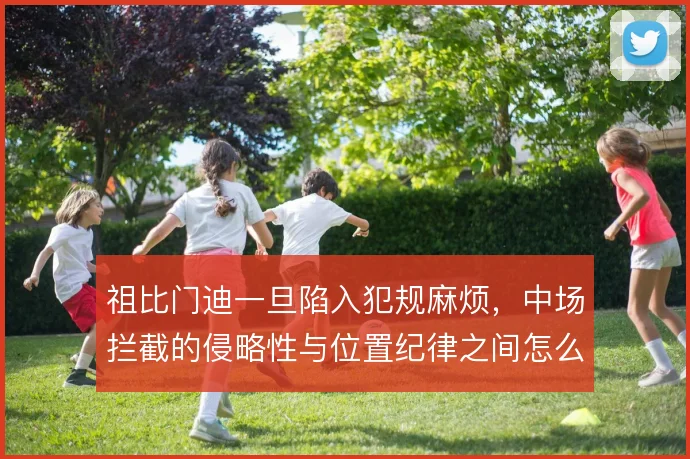 祖比门迪一旦陷入犯规麻烦,中场拦截的侵略性与位置纪律之间怎么平衡