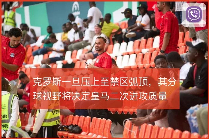 克罗斯一旦压上至禁区弧顶，其分球视野将决定皇马二次进攻质量