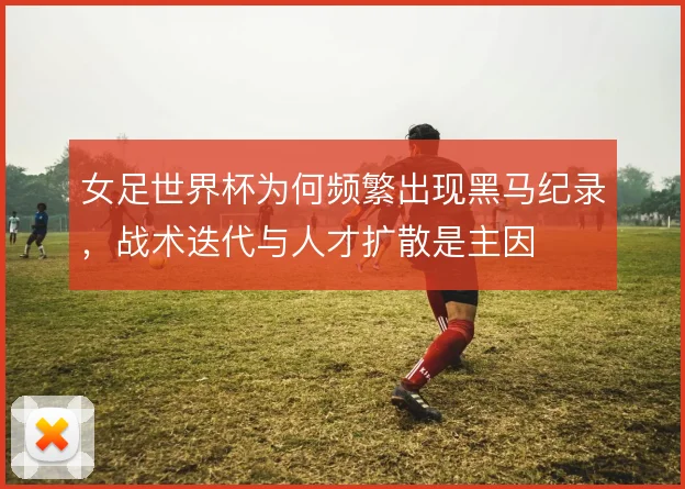 女足世界杯为何频繁出现黑马纪录，战术迭代与人才扩散是主因