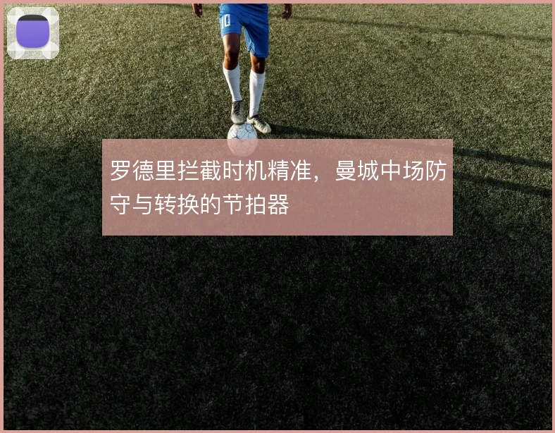 罗德里拦截时机精准,曼城中场防守与转换的节拍器