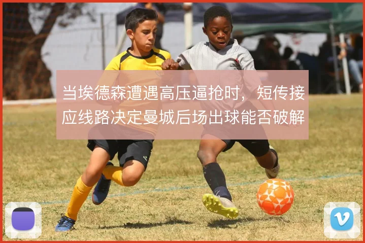 当埃德森遭遇高压逼抢时,短传接应线路决定曼城后场出球能否破解