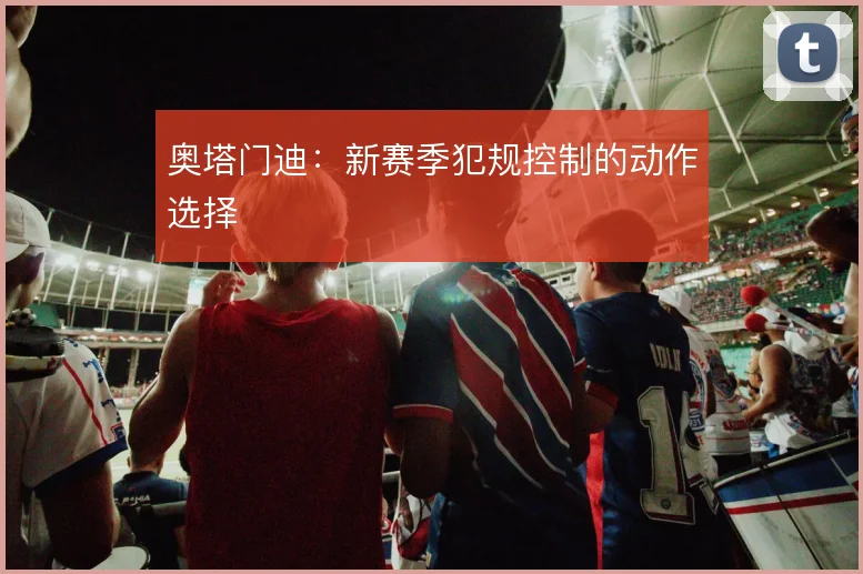 奥塔门迪：新赛季犯规控制的动作选择