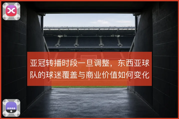 亚冠转播时段一旦调整,东西亚球队的球迷覆盖与商业价值如何变化