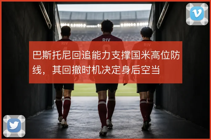 巴斯托尼回追能力支撑国米高位防线,其回撤时机决定身后空当