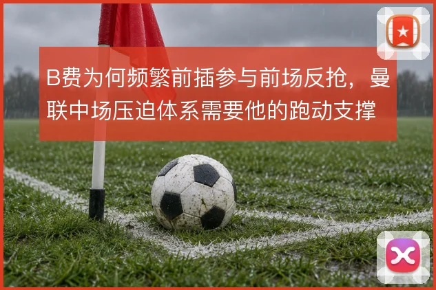 B费为何频繁前插参与前场反抢,曼联中场压迫体系需要他的跑动支撑