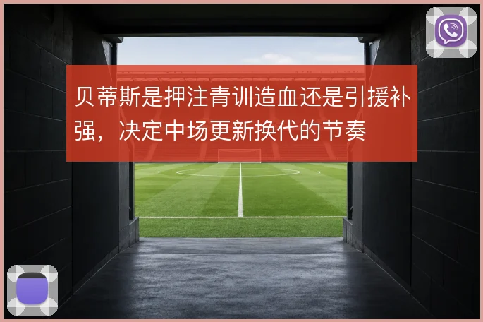 贝蒂斯是押注青训造血还是引援补强，决定中场更新换代的节奏