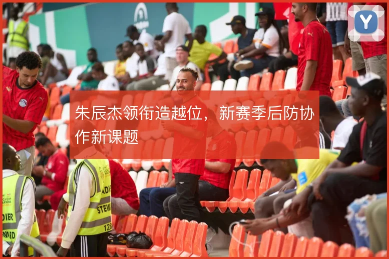 朱辰杰领衔造越位,新赛季后防协作新课题
