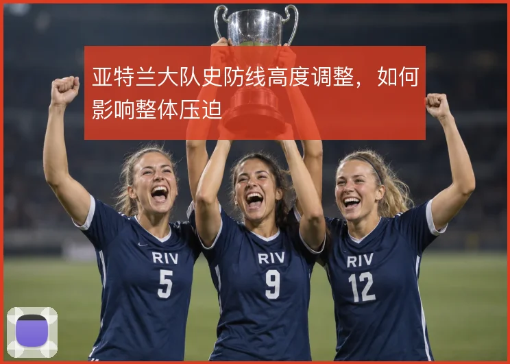 亚特兰大队史防线高度调整,如何影响整体压迫