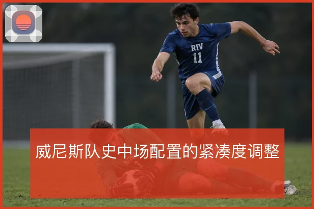 威尼斯队史中场配置的紧凑度调整