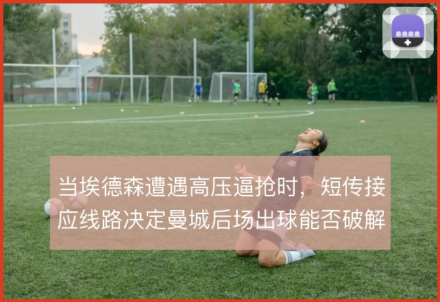 当埃德森遭遇高压逼抢时,短传接应线路决定曼城后场出球能否破解