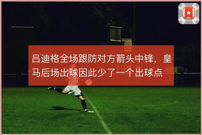 吕迪格全场跟防对方箭头中锋,皇马后场出球因此少了一个出球点